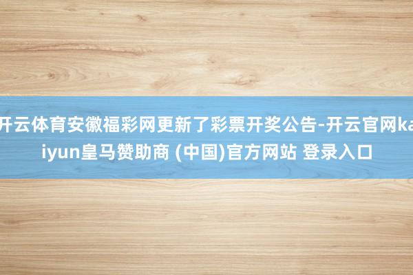 開(kāi)云體育安徽福彩網(wǎng)更新了彩票開(kāi)獎(jiǎng)公告-開(kāi)云官網(wǎng)kaiyun皇馬贊助商 (中國(guó))官方網(wǎng)站 登錄入口