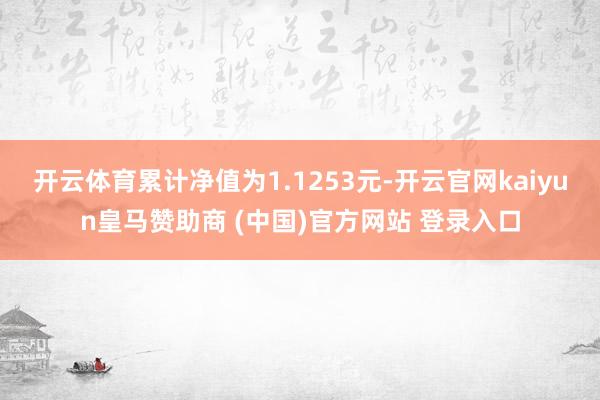 開云體育累計(jì)凈值為1.1253元-開云官網(wǎng)kaiyun皇馬贊助商 (中國)官方網(wǎng)站 登錄入口