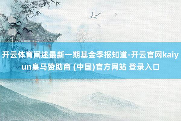 開云體育闡述最新一期基金季報知道-開云官網(wǎng)kaiyun皇馬贊助商 (中國)官方網(wǎng)站 登錄入口