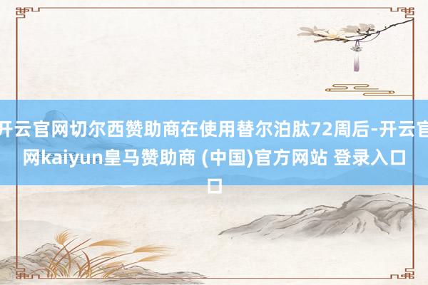 開云官網切爾西贊助商在使用替爾泊肽72周后-開云官網kaiyun皇馬贊助商 (中國)官方網站 登錄入口