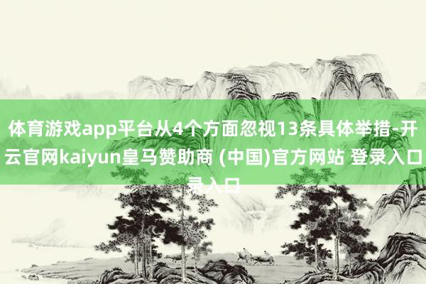 體育游戲app平臺從4個方面忽視13條具體舉措-開云官網(wǎng)kaiyun皇馬贊助商 (中國)官方網(wǎng)站 登錄入口