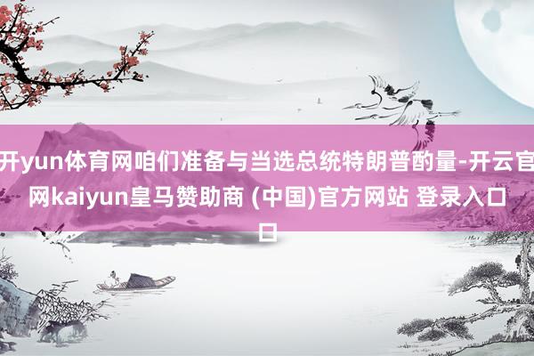 開yun體育網(wǎng)咱們準(zhǔn)備與當(dāng)選總統(tǒng)特朗普酌量-開云官網(wǎng)kaiyun皇馬贊助商 (中國(guó))官方網(wǎng)站 登錄入口