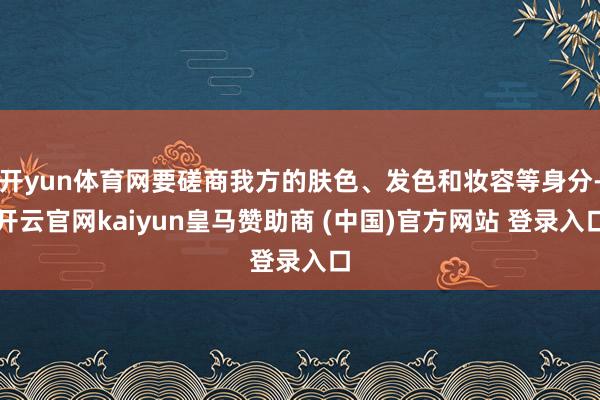 開yun體育網(wǎng)要磋商我方的膚色、發(fā)色和妝容等身分-開云官網(wǎng)kaiyun皇馬贊助商 (中國)官方網(wǎng)站 登錄入口