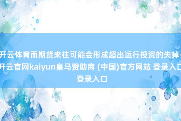開云體育而期貨來往可能會形成超出運行投資的失掉-開云官網kaiyun皇馬贊助商 (中國)官方網站 登錄入口