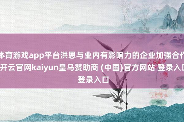 體育游戲app平臺(tái)洪恩與業(yè)內(nèi)有影響力的企業(yè)加強(qiáng)合作-開云官網(wǎng)kaiyun皇馬贊助商 (中國)官方網(wǎng)站 登錄入口
