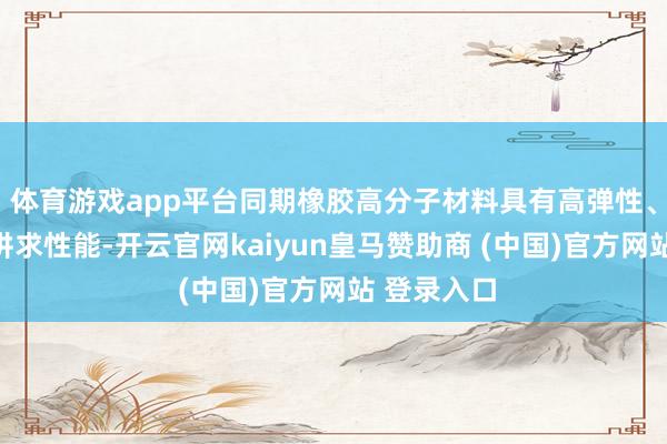 體育游戲app平臺同期橡膠高分子材料具有高彈性、耐腐蝕等講求性能-開云官網kaiyun皇馬贊助商 (中國)官方網站 登錄入口