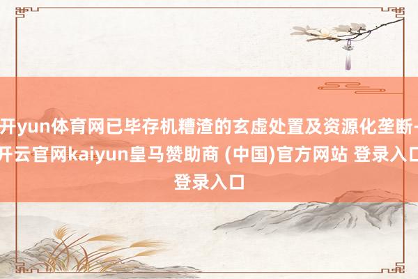 開yun體育網已畢存機糟渣的玄虛處置及資源化壟斷-開云官網kaiyun皇馬贊助商 (中國)官方網站 登錄入口