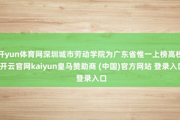 開yun體育網(wǎng)深圳城市勞動學(xué)院為廣東省惟一上榜高校-開云官網(wǎng)kaiyun皇馬贊助商 (中國)官方網(wǎng)站 登錄入口