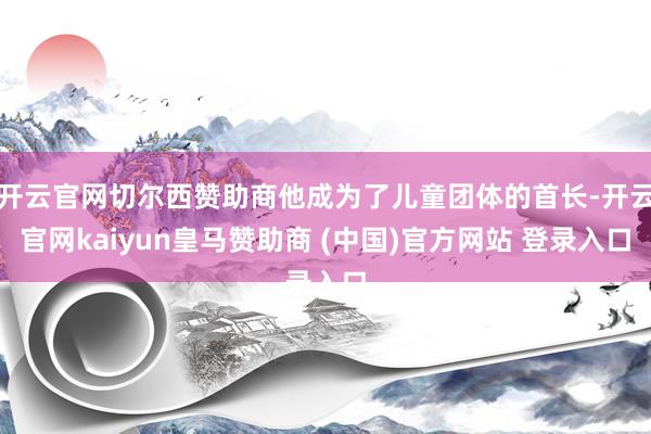 開云官網切爾西贊助商他成為了兒童團體的首長-開云官網kaiyun皇馬贊助商 (中國)官方網站 登錄入口