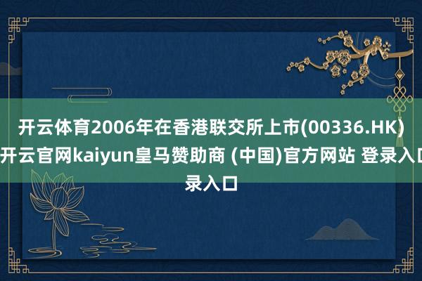開云體育2006年在香港聯(lián)交所上市(00336.HK)-開云官網(wǎng)kaiyun皇馬贊助商 (中國)官方網(wǎng)站 登錄入口