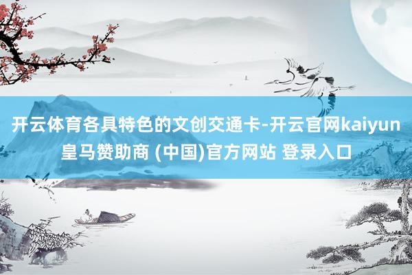 開云體育各具特色的文創交通卡-開云官網kaiyun皇馬贊助商 (中國)官方網站 登錄入口
