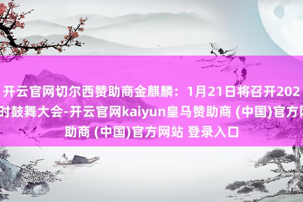 開云官網切爾西贊助商金麒麟：1月21日將召開2025年第一次臨時鼓舞大會-開云官網kaiyun皇馬贊助商 (中國)官方網站 登錄入口