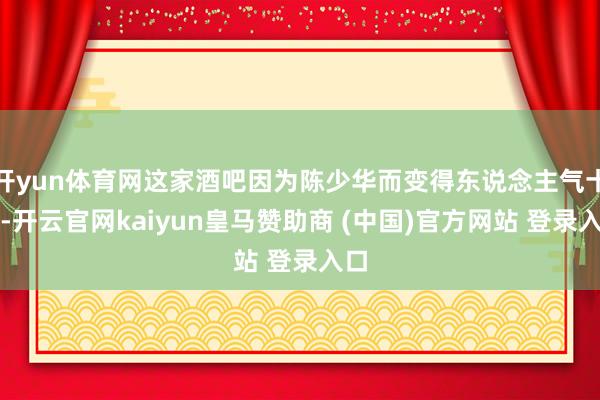 開yun體育網(wǎng)這家酒吧因?yàn)殛惿偃A而變得東說(shuō)念主氣十足-開云官網(wǎng)kaiyun皇馬贊助商 (中國(guó))官方網(wǎng)站 登錄入口