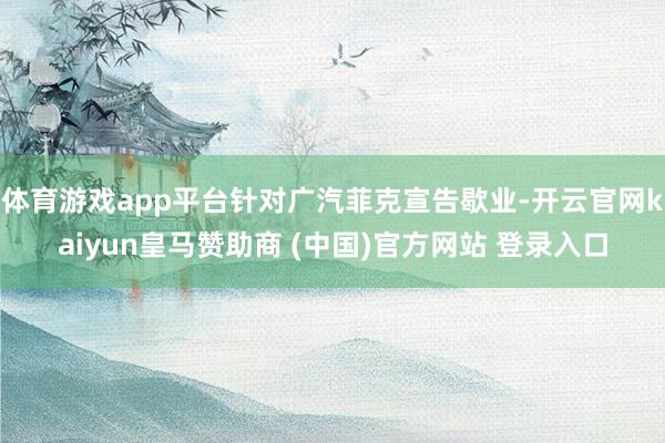 體育游戲app平臺(tái)針對廣汽菲克宣告歇業(yè)-開云官網(wǎng)kaiyun皇馬贊助商 (中國)官方網(wǎng)站 登錄入口
