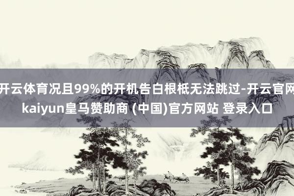 開云體育況且99%的開機(jī)告白根柢無法跳過-開云官網(wǎng)kaiyun皇馬贊助商 (中國(guó))官方網(wǎng)站 登錄入口