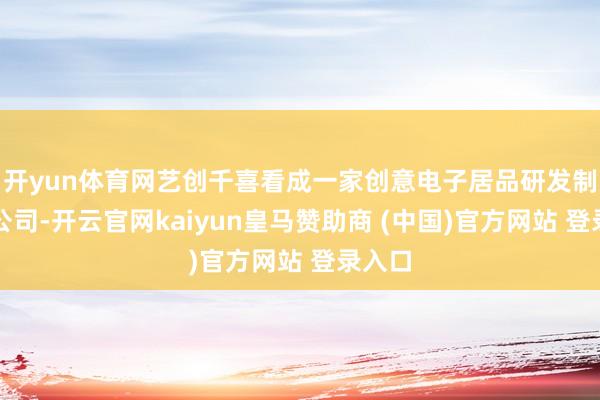 開yun體育網藝創千喜看成一家創意電子居品研發制造的公司-開云官網kaiyun皇馬贊助商 (中國)官方網站 登錄入口