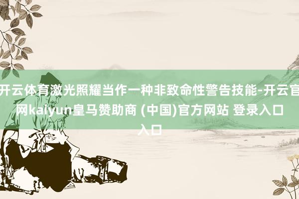 開云體育激光照耀當作一種非致命性警告技能-開云官網kaiyun皇馬贊助商 (中國)官方網站 登錄入口