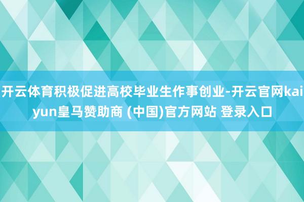 開云體育積極促進高校畢業生作事創業-開云官網kaiyun皇馬贊助商 (中國)官方網站 登錄入口
