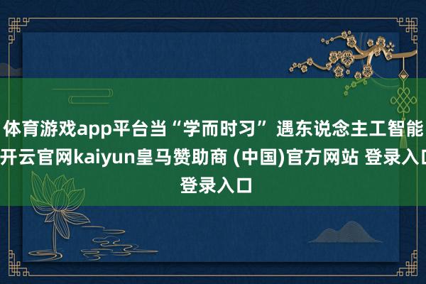 體育游戲app平臺當“學(xué)而時習” 遇東說念主工智能-開云官網(wǎng)kaiyun皇馬贊助商 (中國)官方網(wǎng)站 登錄入口