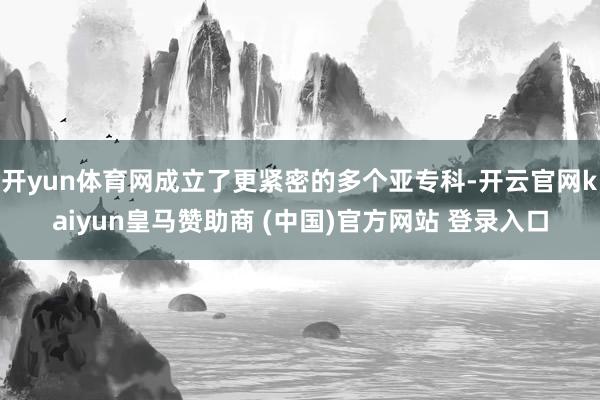 開yun體育網成立了更緊密的多個亞?？?開云官網kaiyun皇馬贊助商 (中國)官方網站 登錄入口