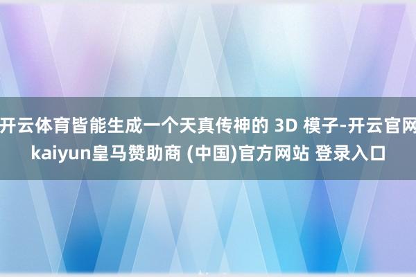 開云體育皆能生成一個(gè)天真?zhèn)魃竦?3D 模子-開云官網(wǎng)kaiyun皇馬贊助商 (中國(guó))官方網(wǎng)站 登錄入口