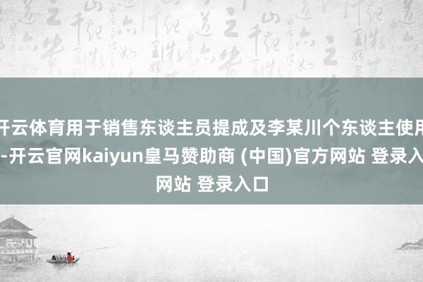 開云體育用于銷售東談主員提成及李某川個東談主使用等-開云官網kaiyun皇馬贊助商 (中國)官方網站 登錄入口