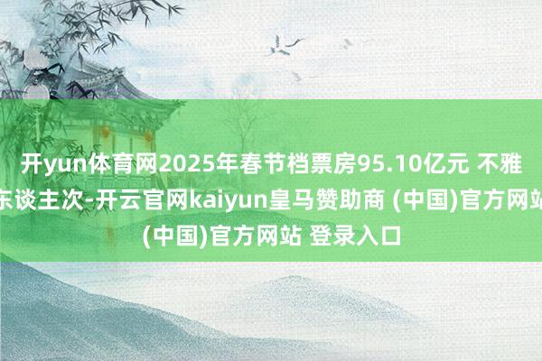 開yun體育網2025年春節檔票房95.10億元 不雅影1.87億東談主次-開云官網kaiyun皇馬贊助商 (中國)官方網站 登錄入口