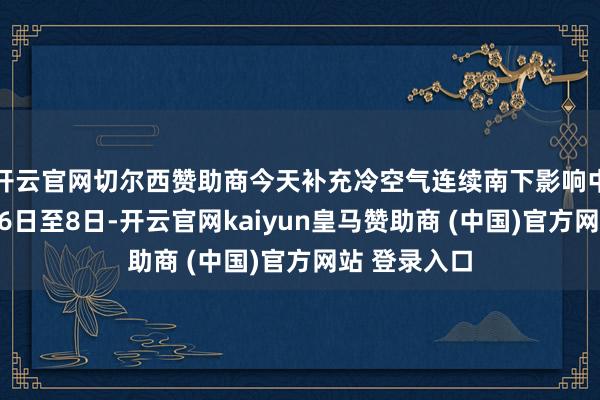 開云官網切爾西贊助商今天補充冷空氣連續南下影響中東部地區；6日至8日-開云官網kaiyun皇馬贊助商 (中國)官方網站 登錄入口