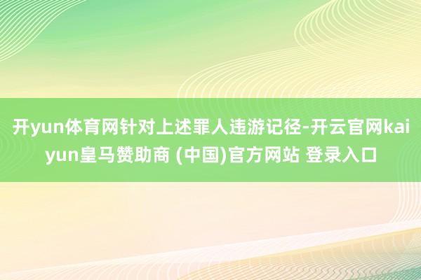 開yun體育網(wǎng)針對上述罪人違游記徑-開云官網(wǎng)kaiyun皇馬贊助商 (中國)官方網(wǎng)站 登錄入口