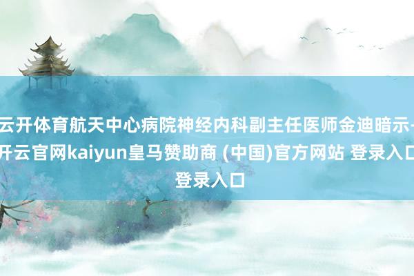 云開體育航天中心病院神經內科副主任醫師金迪暗示-開云官網kaiyun皇馬贊助商 (中國)官方網站 登錄入口