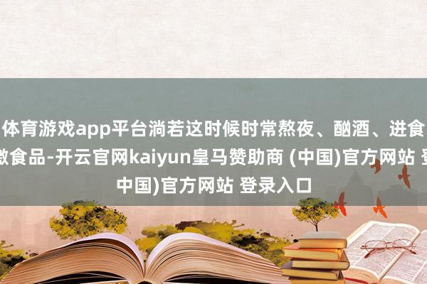體育游戲app平臺淌若這時候時常熬夜、酗酒、進(jìn)食辛辣刺激食品-開云官網(wǎng)kaiyun皇馬贊助商 (中國)官方網(wǎng)站 登錄入口