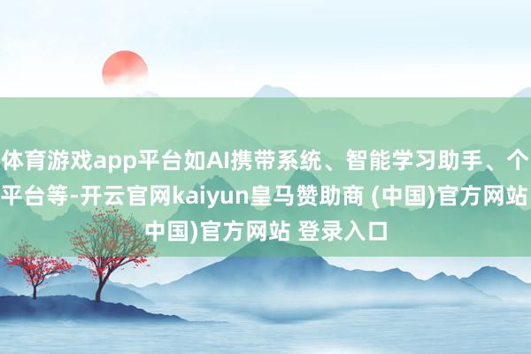 體育游戲app平臺如AI攜帶系統(tǒng)、智能學習助手、個性化學習平臺等-開云官網(wǎng)kaiyun皇馬贊助商 (中國)官方網(wǎng)站 登錄入口