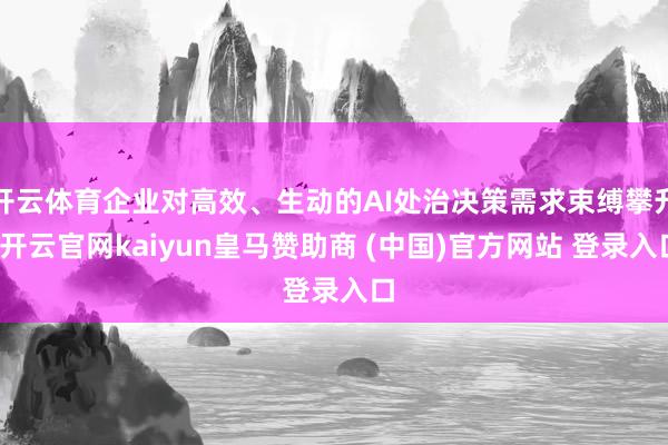 開云體育企業(yè)對高效、生動的AI處治決策需求束縛攀升-開云官網(wǎng)kaiyun皇馬贊助商 (中國)官方網(wǎng)站 登錄入口