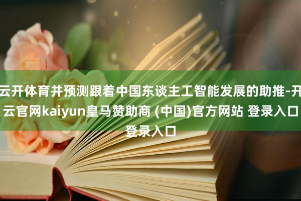 云開體育并預測跟著中國東談主工智能發展的助推-開云官網kaiyun皇馬贊助商 (中國)官方網站 登錄入口