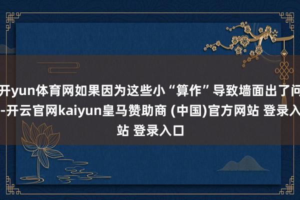 開yun體育網(wǎng)如果因為這些小“算作”導(dǎo)致墻面出了問題-開云官網(wǎng)kaiyun皇馬贊助商 (中國)官方網(wǎng)站 登錄入口