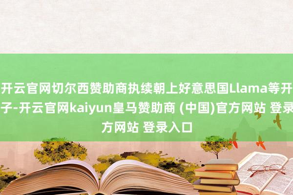 開(kāi)云官網(wǎng)切爾西贊助商執(zhí)續(xù)朝上好意思國(guó)Llama等開(kāi)源模子-開(kāi)云官網(wǎng)kaiyun皇馬贊助商 (中國(guó))官方網(wǎng)站 登錄入口